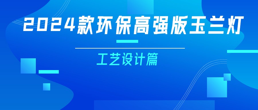 更輕、更強、更經(jīng)濟！一篇看懂2024款玉蘭燈（工藝設(shè)計篇）